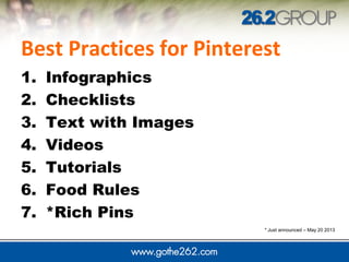 Best Practices for Pinterest
1. Infographics
2. Checklists
3. Text with Images
4. Videos
5. Tutorials
6. Food Rules
7. *Rich Pins
* Just announced – May 20 2013
 