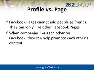JUMP IN
Profile vs. Page
Facebook Pages cannot add people as friends.
They can ‘only’ like other Facebook Pages.
When companies like each other on
Facebook, they can help promote each other’s
content.
 