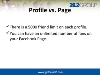 JUMP IN
Profile vs. Page
There is a 5000 friend limit on each profile.
You can have an unlimited number of fans on
your Facebook Page.
 