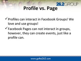 JUMP IN
Profile vs. Page
Profiles can interact in Facebook Groups! We
love and use groups!
Facebook Pages can not interact in groups,
however, they can create events, just like a
profile can.
 