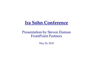 Ira Sohn Conference
Presentation by Steven Eisman
     FrontPoint Partners
          May 26, 2010
 