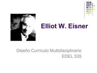 Elliot W. Eisner Diseño Currículo Multidisciplinario EDEL 535 
