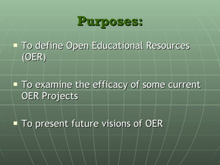 Purposes: To define Open Educational Resources (OER) To examine the efficacy of some current OER Projects To present future visions of OER 