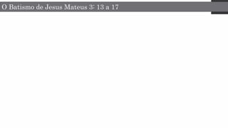 O Batismo de Jesus Mateus 3: 13 a 17
 