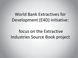 World Bank Extractives for
Development (E4D) initiative:

    focus on the Extractive
Industries Source Book project
 