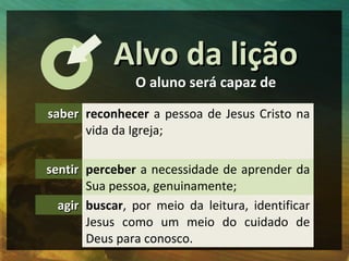 Alvo da lição
               O aluno será capaz de
saber reconhecer a pessoa de Jesus Cristo na
      vida da Igreja;

sen...