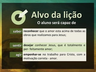 Alvo da lição
                 O aluno será capaz de
saber reconhecer que o amor esta acima de todas as
       obras que r...