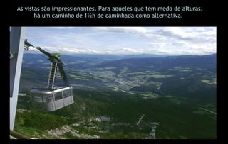 As vistas são impressionantes. Para aqueles que tem medo de alturas, há um caminho de 1½h de caminhada como alternativa. .  