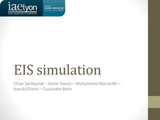 EIS simulation
Cihan Sarikaynak – Karim Tounsi – Mohammed Marrachki –
Ayoub Elhariri – Cassandre Batin
 