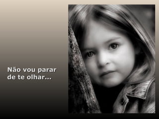 Não vou parar de te olhar... 