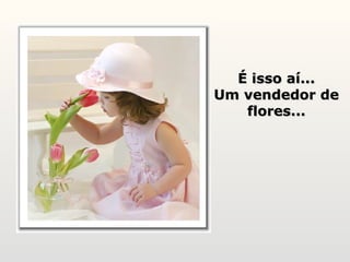 É isso aí... Um vendedor de flores... 