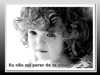 Eu não sei parar de te olhar... 