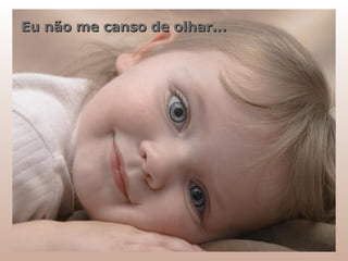 Eu não me canso de olhar... 