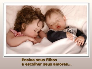 Ensina seus filhos  a escolher seus amores... 