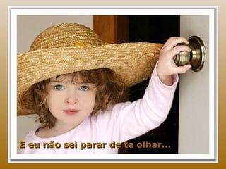 E eu não sei parar de te olhar... 