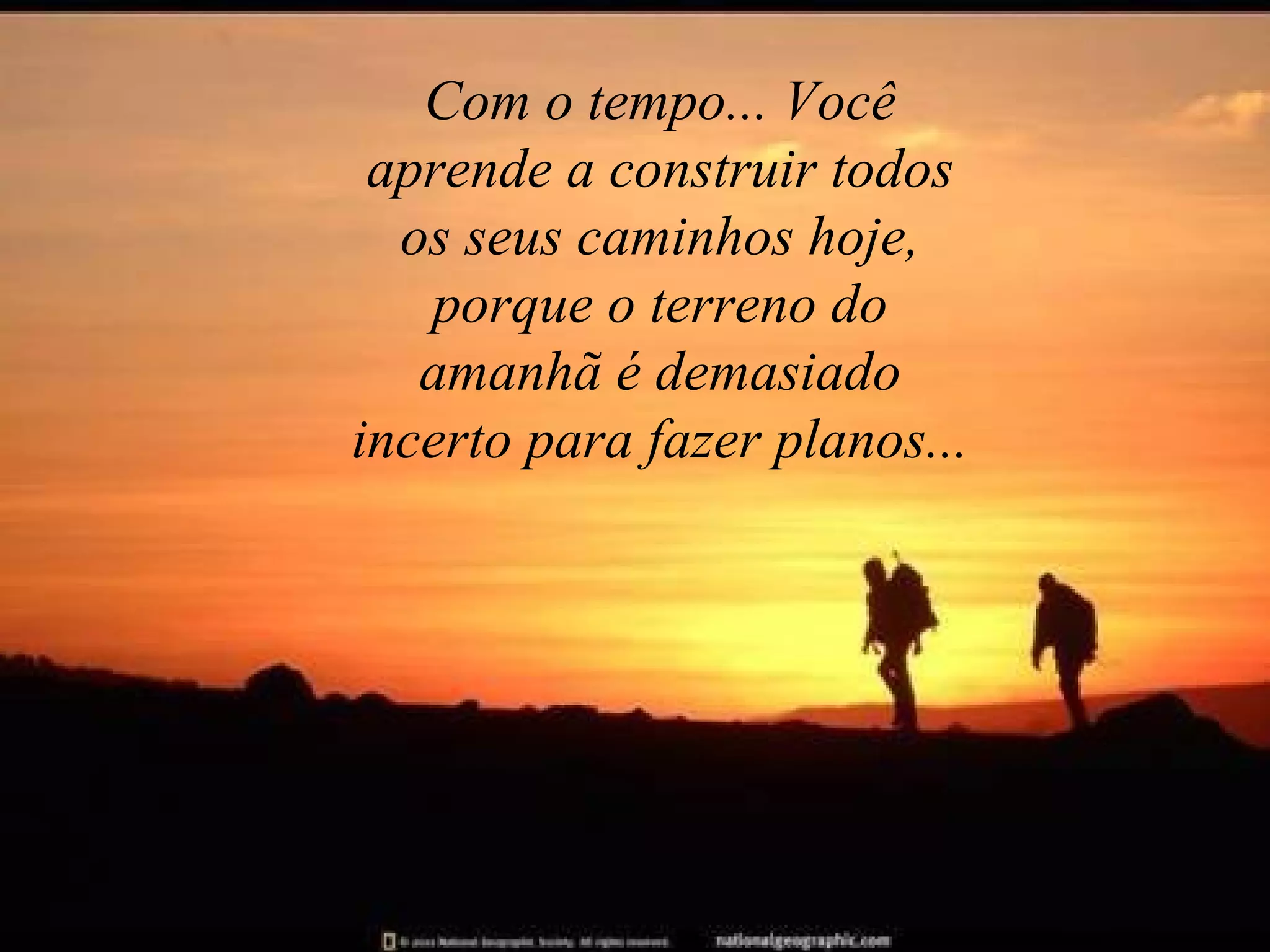Com o tempo... Você aprende a construir todos os seus caminhos hoje, porque o terreno do amanhã é demasiado incerto para fazer planos... 