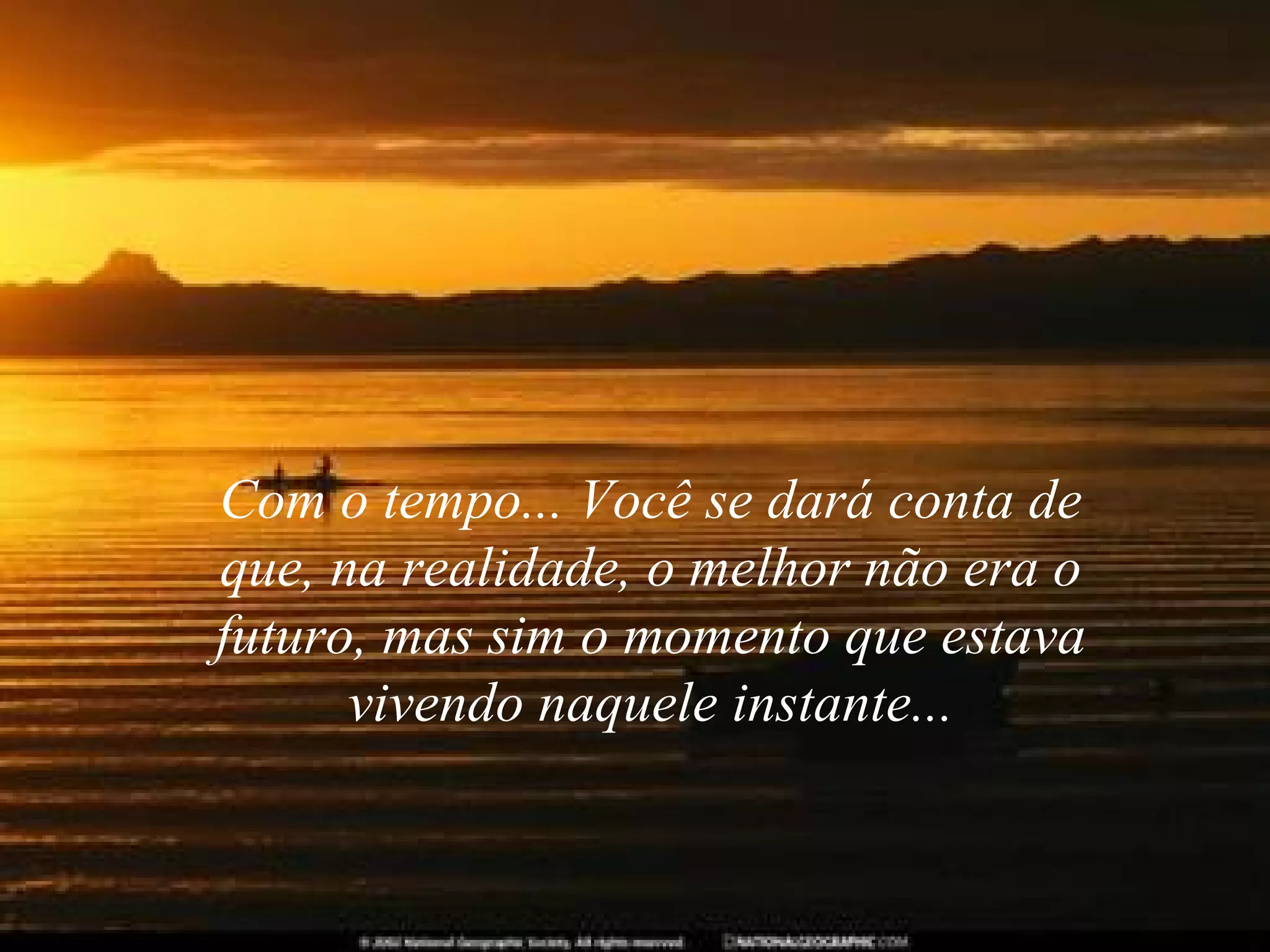 Com o tempo... Você se dará conta de que, na realidade, o melhor não era o futuro, mas sim o momento que estava vivendo naquele instante... 