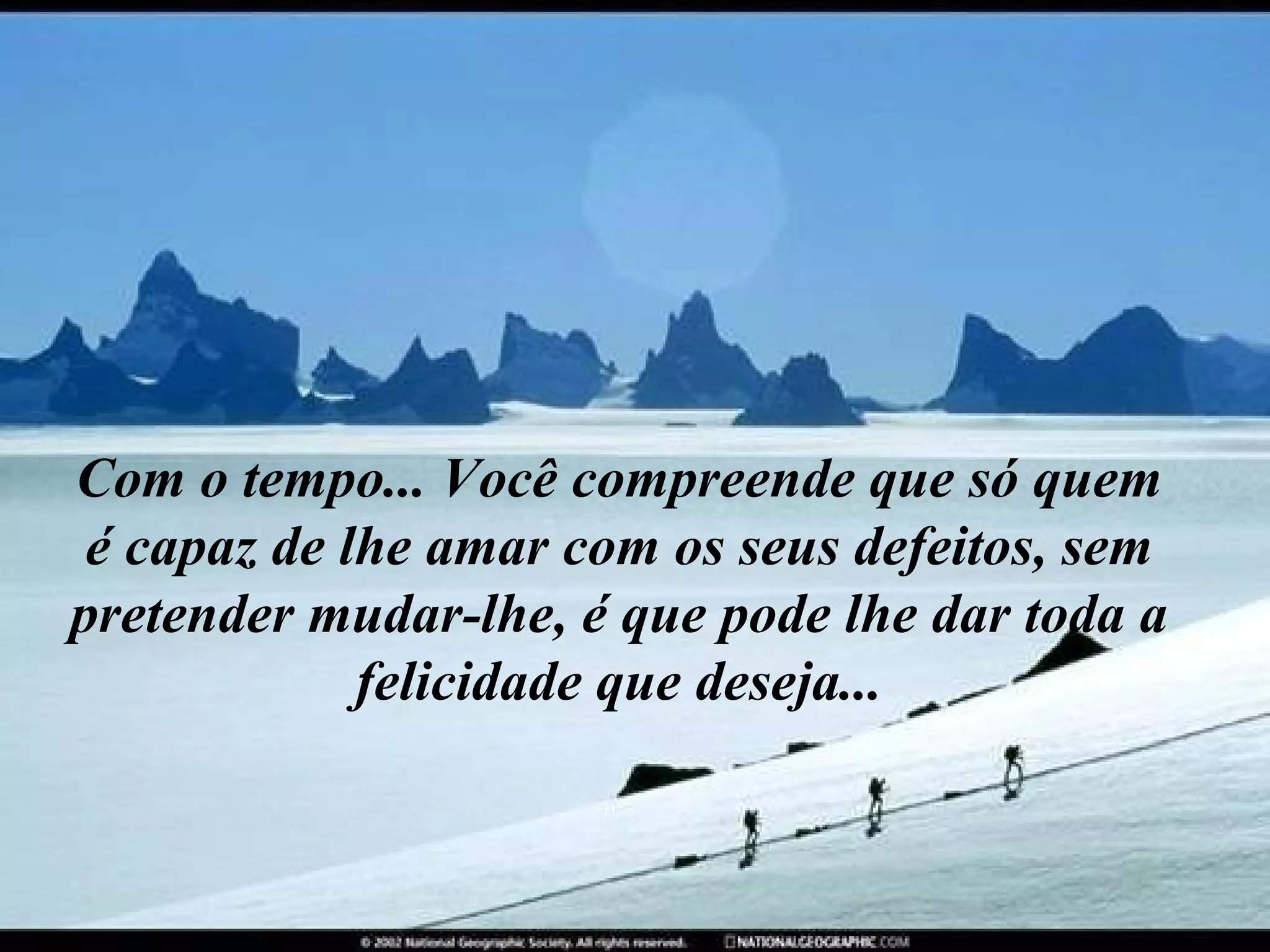 Com o tempo... Você compreende que só quem é capaz de lhe amar com os seus defeitos, sem pretender mudar-lhe, é que pode lhe dar toda a felicidade que deseja... 