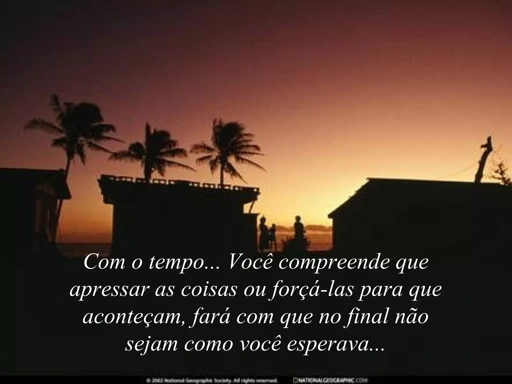 Com o tempo... Você compreende que
apressar as coisas ou forçá-las para que
aconteçam, fará com que no final não
sejam como você esperava...

 