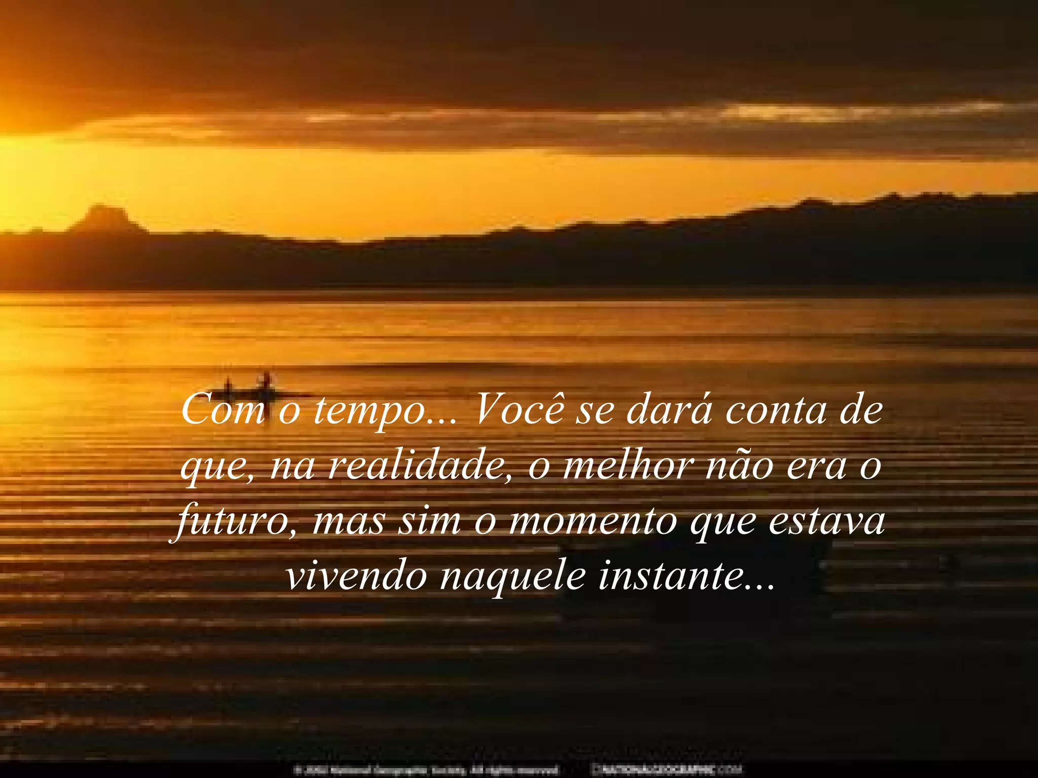 Com o tempo... Você se dará conta de
que, na realidade, o melhor não era o
futuro, mas sim o momento que estava
vivendo naquele instante...

 