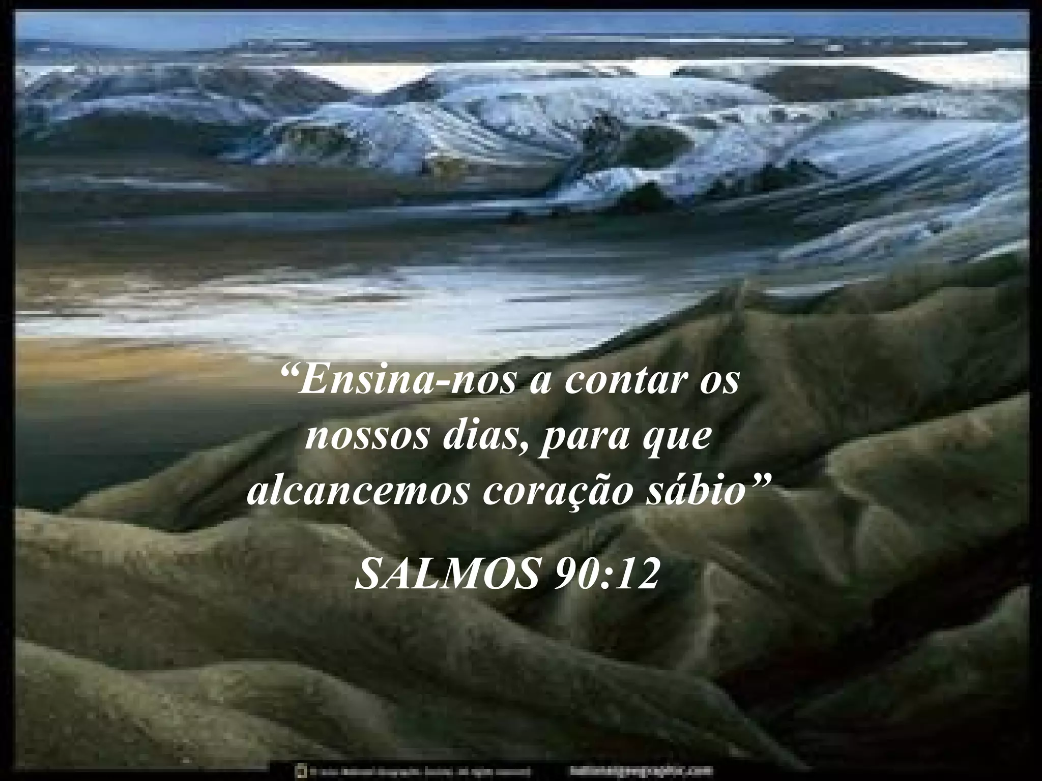 “Ensina-nos a contar os
nossos dias, para que
alcancemos coração sábio”
SALMOS 90:12

 