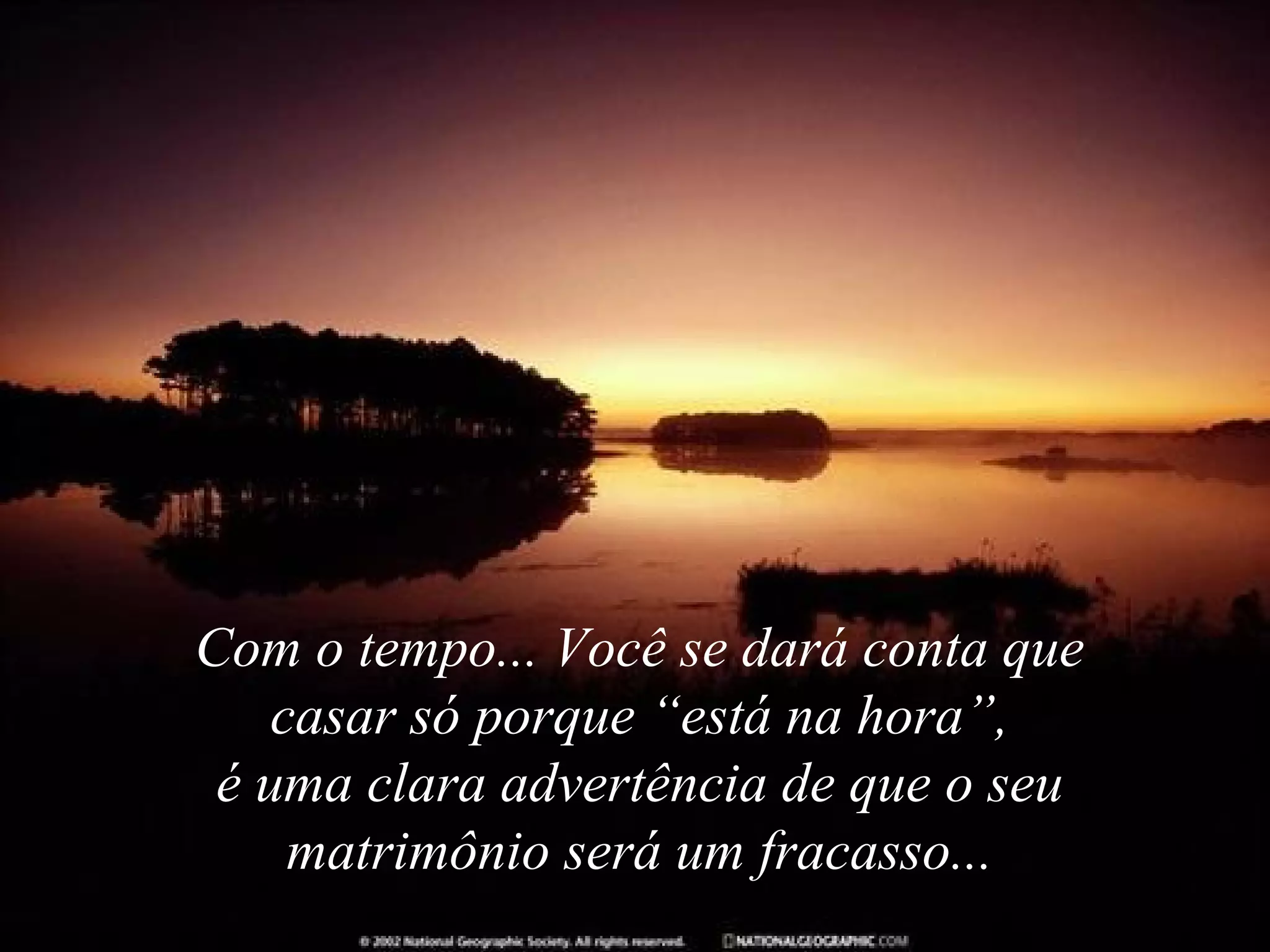 Com o tempo... Você se dará conta que
casar só porque “está na hora”,
é uma clara advertência de que o seu
matrimônio será um fracasso...

 