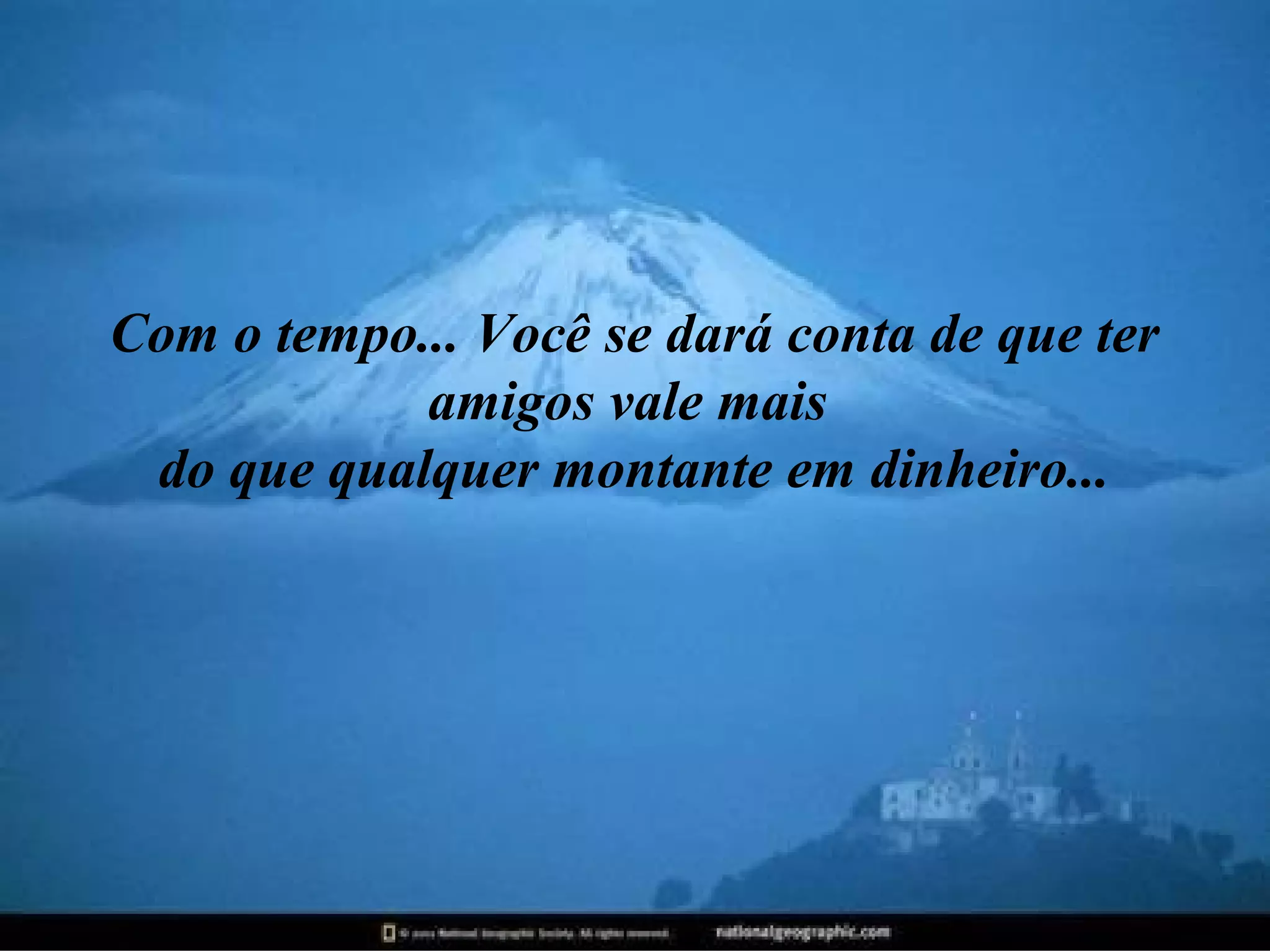 Com o tempo... Você se dará conta de que ter
amigos vale mais
do que qualquer montante em dinheiro...

 