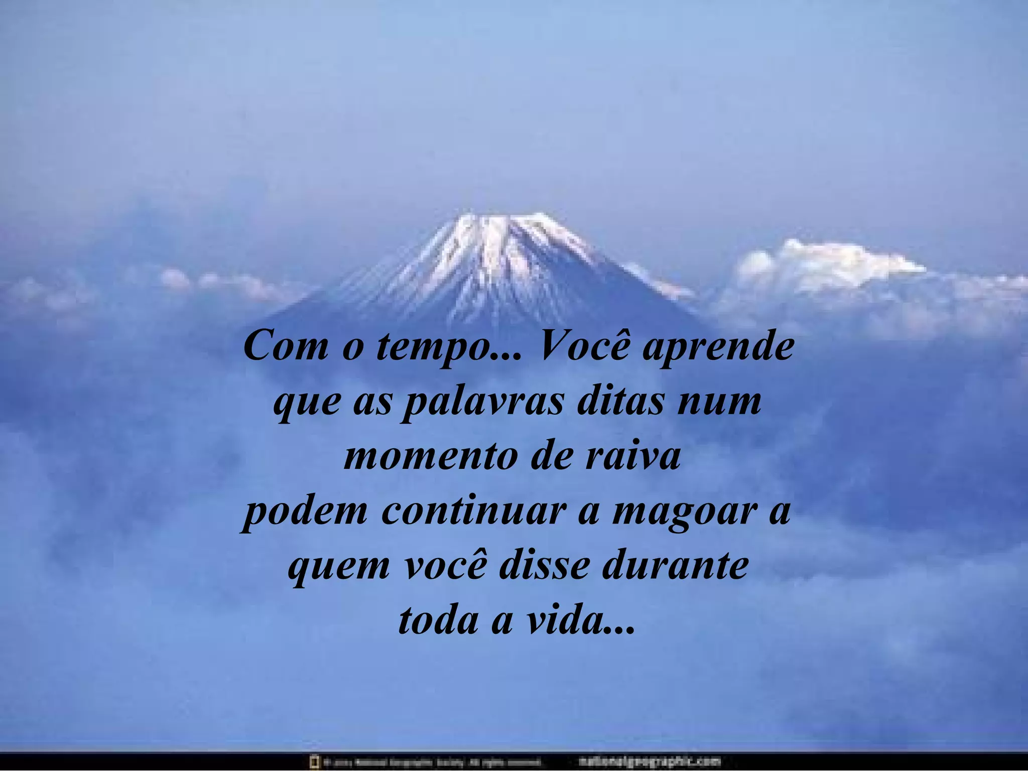 Com o tempo... Você aprende
que as palavras ditas num
momento de raiva
podem continuar a magoar a
quem você disse durante
toda a vida...

 