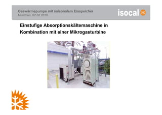 Gaswärmepumpe mit saisonalem Eisspeicher
München, 02.02.2010


 Einstufige Absorptionskältemaschine in
 Kombination mit einer Mikrogasturbine
 