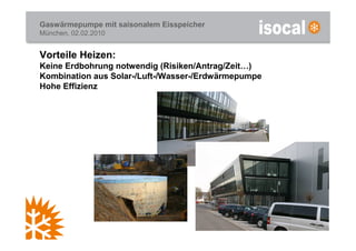 Gaswärmepumpe mit saisonalem Eisspeicher
München, 02.02.2010


Vorteile Heizen:
Keine Erdbohrung notwendig (Risiken/Antrag/Zeit…)
Kombination aus Solar-/Luft-/Wasser-/Erdwärmepumpe
Hohe Effizienz
 