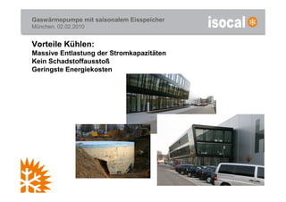 Gaswärmepumpe mit saisonalem Eisspeicher
München, 02.02.2010


Vorteile Kühlen:
Massive Entlastung der Stromkapazitäten
Kein Schadstoffausstoß
Geringste Energiekosten
 