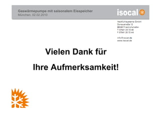 Gaswärmepumpe mit saisonalem Eisspeicher
München, 02.02.2010




                 Vielen Dank für
         Ihre Aufmerksamkeit!
 