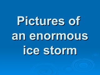 Pictures of  an enormous ice storm 