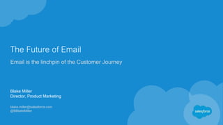 The Future of Email
Email is the linchpin of the Customer Journey
Blake Miller
Director, Product Marketing
blake.miller@salesforce.com
@BBlakeMiller
 