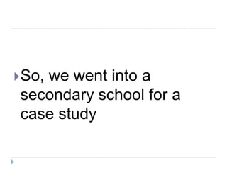  So,
    we went into a
 secondary school for a
 case study
 