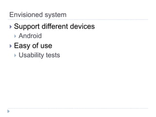 Envisioned system
   Support different devices
       Android
   Easy of use
       Usability tests
 