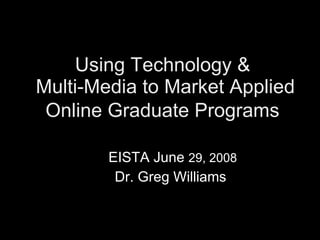 Using Technology &  Multi-Media to Market Applied Online Graduate Programs     EISTA June  29, 2008   Dr. Greg Williams 