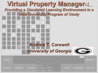 Virtual Property ManagerVirtual Property Manager©©::
Providing a Simulated Learning Environment in aProviding a Simulated Learning Environment in a
New University Program of StudyNew University Program of Study
Andrew T. Carswell
University of Georgia
 