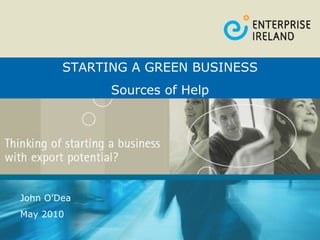 High Potential Start-Up Businesses John O’Dea May 2010 STARTING A GREEN BUSINESS Sources of Help 