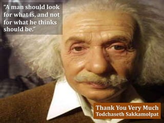 Thank You Very Much
Todchaseth Sakkamolpat
“A man should look
for what is, and not
for what he thinks
should be.”
 