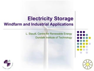 Electricity Storage
Windfarm and Industrial Applications

           L. Staudt, Centre for Renewable Energy
                   Dundalk Institute of Technology
 