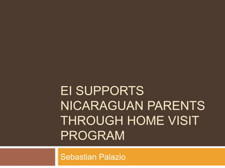 EI SUPPORTS
NICARAGUAN PARENTS
THROUGH HOME VISIT
PROGRAM
Sebastian Palazio
 