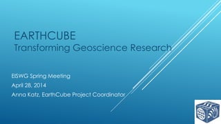 EARTHCUBE
Transforming Geoscience Research
EISWG Spring Meeting
April 28, 2014
Anna Katz, EarthCube Project Coordinator
 