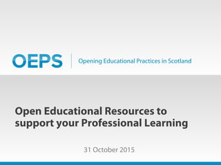 Opening Educational Practices in Scotland
Open Educational Resources to
support your Professional Learning
31 October 2015
 