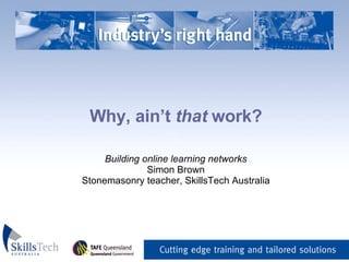 Why, ain’t  that  work? _   Building online learning networks Simon Brown Stonemasonry teacher, SkillsTech Australia 
