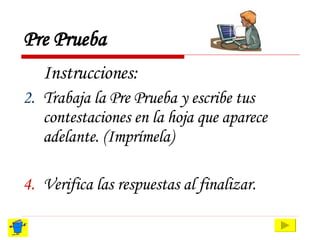 Pre Prueba Instrucciones: Trabaja la Pre Prueba y escribe tus contestaciones en la hoja que aparece adelante. (Imprímela) Verifica las respuestas al finalizar. 