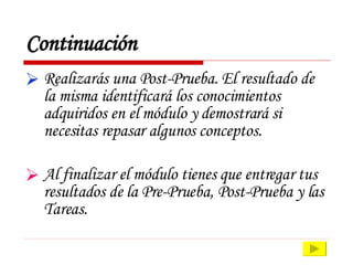 Continuación Realizarás una Post-Prueba. El resultado de la misma identificará los conocimientos adquiridos en el módulo y demostrará si necesitas repasar algunos conceptos. Al finalizar el módulo tienes que entregar tus resultados de la Pre-Prueba, Post-Prueba y las Tareas. 