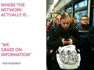 WHERE THE
NETWORK
ACTUALLY IS…
“WE
GRAZE ON
INFORMATION”
- PEW RESEARCH
 