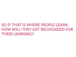 SO IF THAT IS WHERE PEOPLE LEARN,
HOW WILL THEY GET RECOGNIZED FOR
THEIR LEARNING?
 