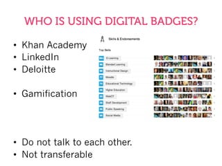 WHO IS USING DIGITAL BADGES?
•  Khan Academy
•  LinkedIn
•  Deloitte
•  Gamification
•  Do not talk to each other.
•  Not transferable
 
